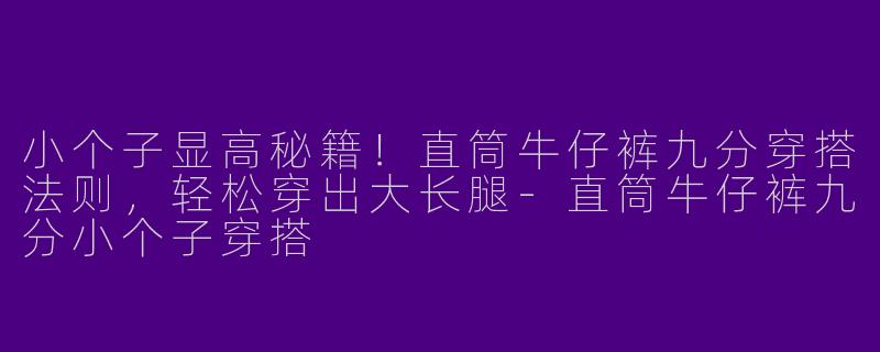 小个子显高秘籍!直筒牛仔裤九分穿搭法则,轻松穿出大长腿
