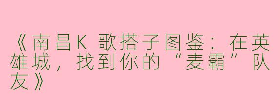 《南昌K歌搭子图鉴：在英雄城，找到你的“麦霸”队友》