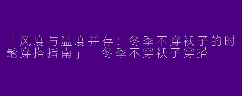 「风度与温度并存：冬季不穿袄子的时髦穿搭指南」-冬季不穿袄子穿搭