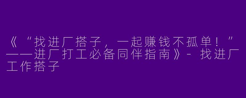 《“找进厂搭子，一起赚钱不孤单！”——进厂打工必备同伴指南》-找进厂工作搭子