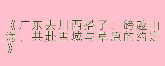 《广东去川西搭子：跨越山海，共赴雪域与草原的约定》