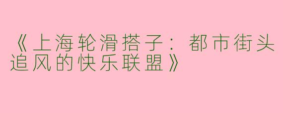 《上海轮滑搭子：都市街头追风的快乐联盟》