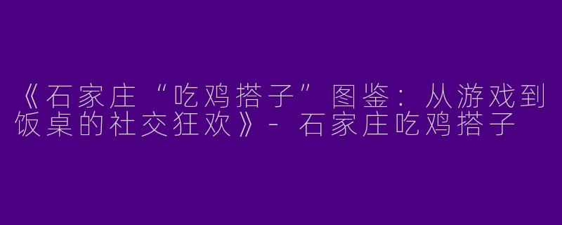 《石家庄“吃鸡搭子”图鉴：从游戏到饭桌的社交狂欢》-石家庄吃鸡搭子