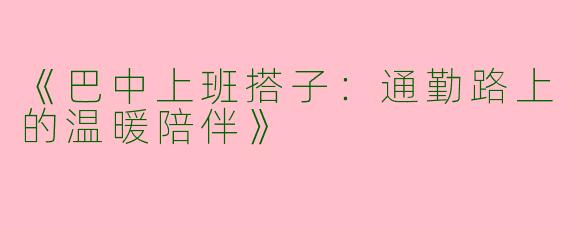 《巴中上班搭子：通勤路上的温暖陪伴》