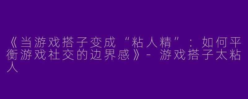 《当游戏搭子变成“粘人精”：如何平衡游戏社交的边界感》-游戏搭子太粘人