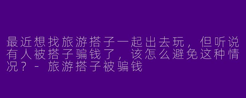 最近想找旅游搭子一起出去玩,但听说有人被搭子骗钱了,该怎么避免这种情况?