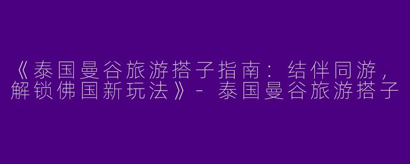 《泰国曼谷旅游搭子指南：结伴同游，解锁佛国新玩法》-泰国曼谷旅游搭子