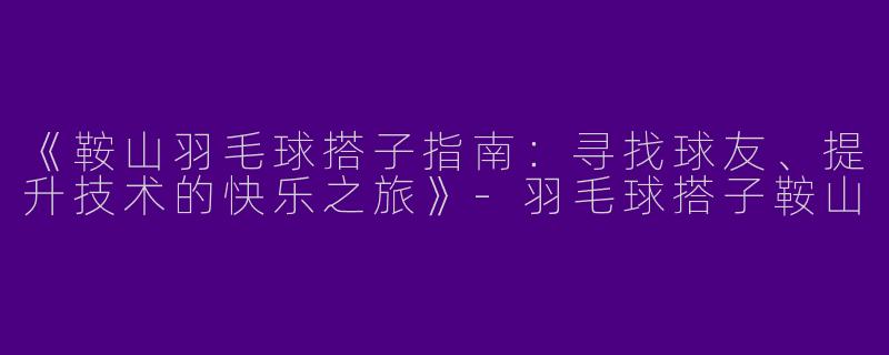 《鞍山羽毛球搭子指南：寻找球友、提升技术的快乐之旅》-羽毛球搭子鞍山