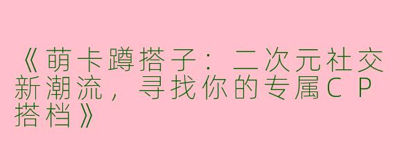《萌卡蹲搭子：二次元社交新潮流，寻找你的专属CP搭档》