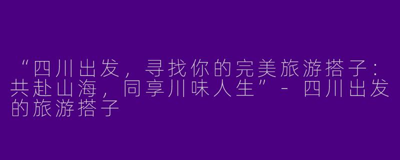 “四川出发，寻找你的完美旅游搭子：共赴山海，同享川味人生”-四川出发的旅游搭子