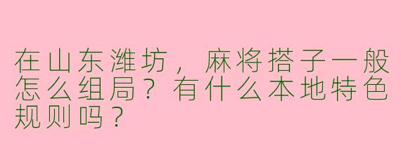 在山东潍坊，麻将搭子一般怎么组局？有什么本地特色规则吗？