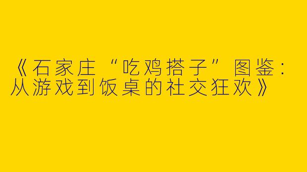 《石家庄“吃鸡搭子”图鉴：从游戏到饭桌的社交狂欢》