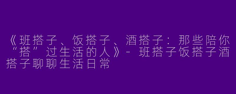 《班搭子、饭搭子、酒搭子：那些陪你“搭”过生活的人》-班搭子饭搭子酒搭子聊聊生活日常