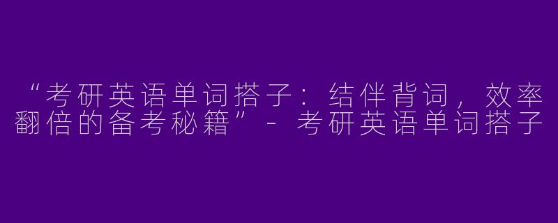 “考研英语单词搭子：结伴背词，效率翻倍的备考秘籍”