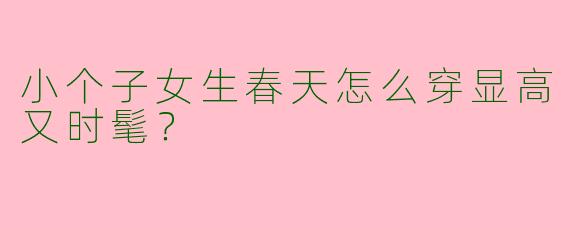 小个子女生春天怎么穿显高又时髦？