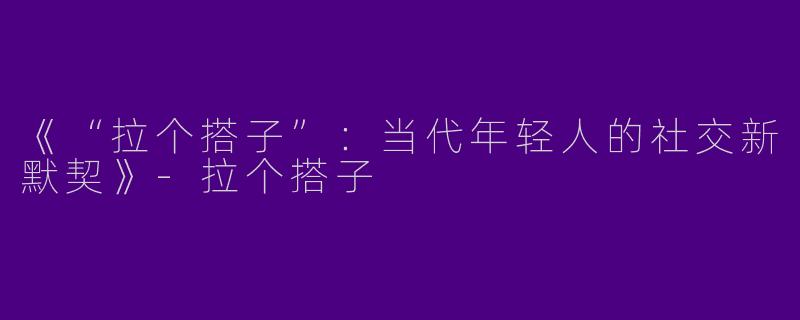 《“拉个搭子”：当代年轻人的社交新默契》-拉个搭子