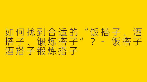 如何找到合适的“饭搭子、酒搭子、锻炼搭子”？