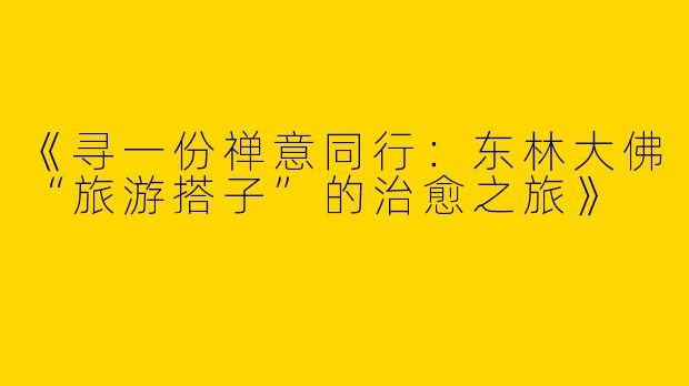《寻一份禅意同行：东林大佛“旅游搭子”的治愈之旅》