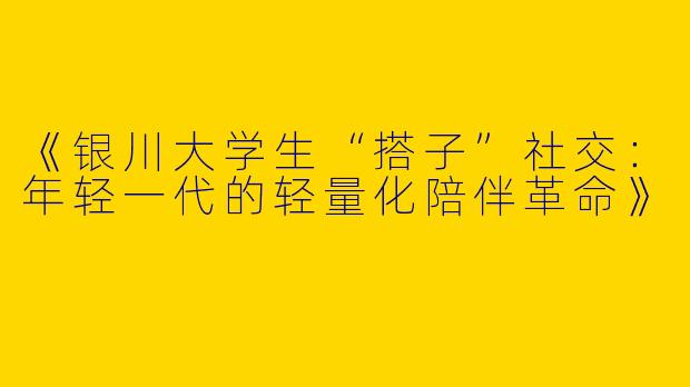 《银川大学生“搭子”社交：年轻一代的轻量化陪伴革命》