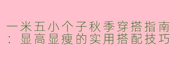 一米五小个子秋季穿搭指南:显高显瘦的实用搭配技巧