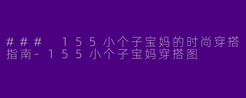 ### 155小个子宝妈的时尚穿搭指南-155小个子宝妈穿搭图
