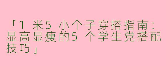 「1米5小个子穿搭指南：显高显瘦的5个学生党搭配技巧」