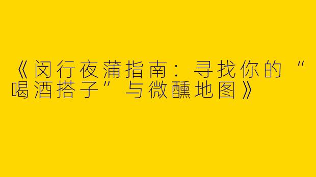 《闵行夜蒲指南：寻找你的“喝酒搭子”与微醺地图》