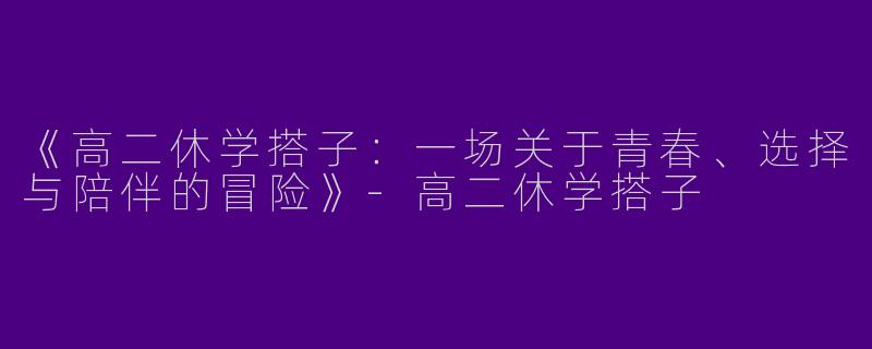 《高二休学搭子：一场关于青春、选择与陪伴的冒险》-高二休学搭子