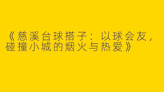《慈溪台球搭子：以球会友，碰撞小城的烟火与热爱》