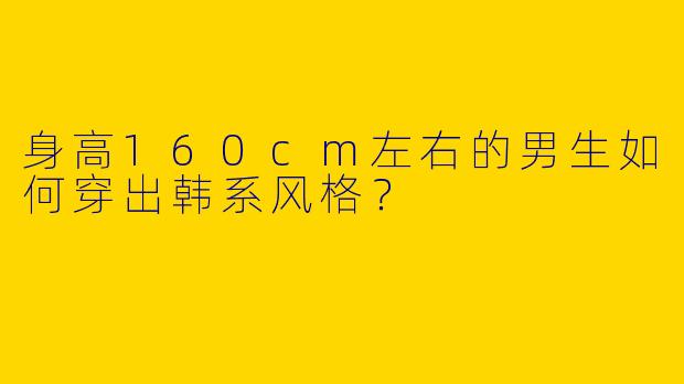 身高160cm左右的男生如何穿出韩系风格?