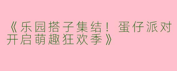 《乐园搭子集结！蛋仔派对开启萌趣狂欢季》