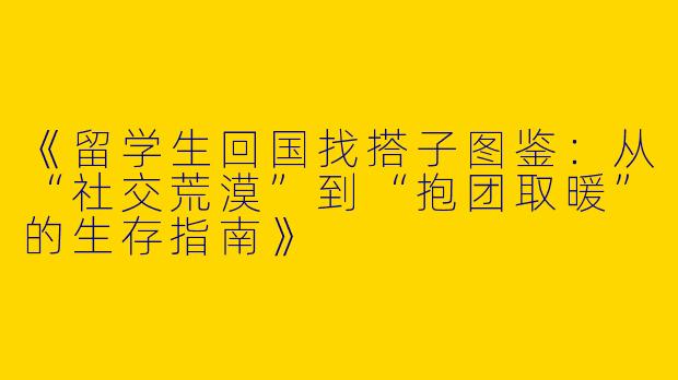 《留学生回国找搭子图鉴：从“社交荒漠”到“抱团取暖”的生存指南》