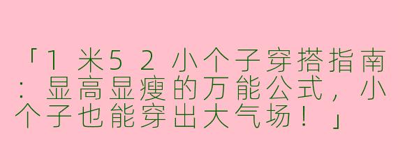 「1米52小个子穿搭指南：显高显瘦的万能公式，小个子也能穿出大气场！」