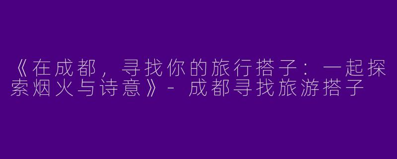 《在成都，寻找你的旅行搭子：一起探索烟火与诗意》-成都寻找旅游搭子