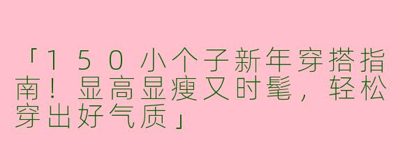 「150小个子新年穿搭指南！显高显瘦又时髦，轻松穿出好气质」