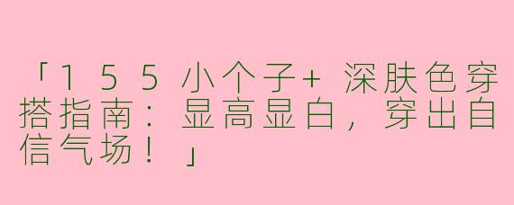 「155小个子+深肤色穿搭指南：显高显白，穿出自信气场！」