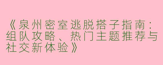 《泉州密室逃脱搭子指南：组队攻略、热门主题推荐与社交新体验》