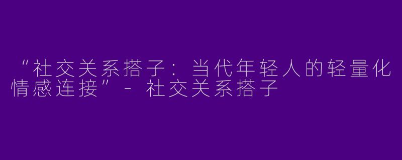 “社交关系搭子：当代年轻人的轻量化情感连接”-社交关系搭子