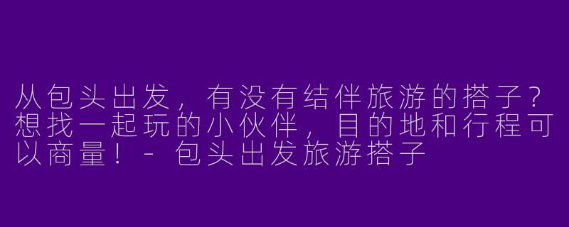 从包头出发，有没有结伴旅游的搭子？想找一起玩的小伙伴，目的地和行程可以商量！-包头出发旅游搭子