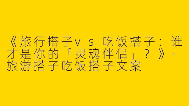《旅行搭子vs吃饭搭子:谁才是你的「灵魂伴侣」?》