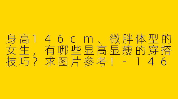身高146cm、微胖体型的女生，有哪些显高显瘦的穿搭技巧？求图片参考！-146小个子微胖穿搭图片