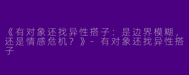《有对象还找异性搭子：是边界模糊，还是情感危机？》-有对象还找异性搭子