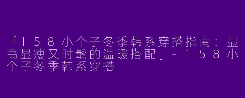 「158小个子冬季韩系穿搭指南：显高显瘦又时髦的温暖搭配」-158小个子冬季韩系穿搭