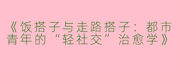 《饭搭子与走路搭子：都市青年的“轻社交”治愈学》