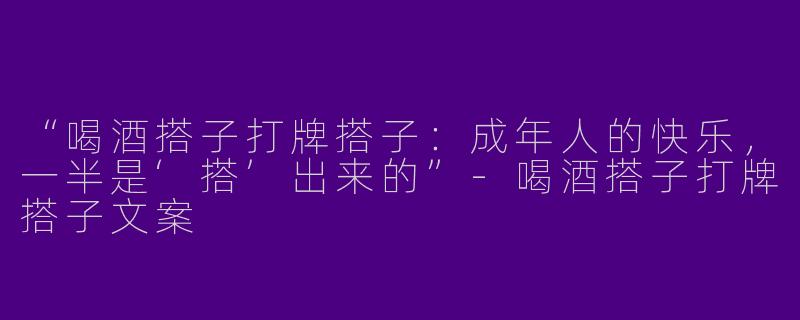 “喝酒搭子打牌搭子：成年人的快乐，一半是‘搭’出来的”-喝酒搭子打牌搭子文案