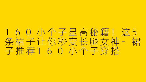 160小个子显高秘籍！这5条裙子让你秒变长腿女神