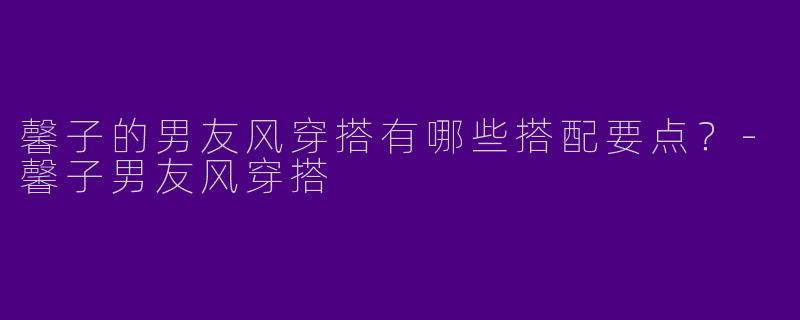 馨子的男友风穿搭有哪些搭配要点?