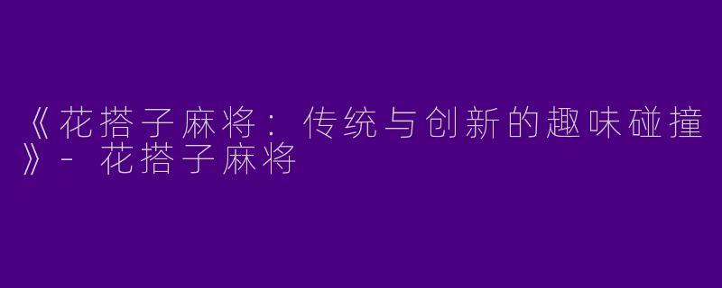 《花搭子麻将：传统与创新的趣味碰撞》-花搭子麻将