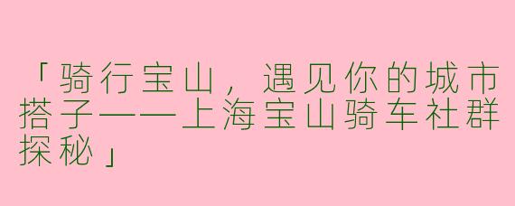 「骑行宝山，遇见你的城市搭子——上海宝山骑车社群探秘」