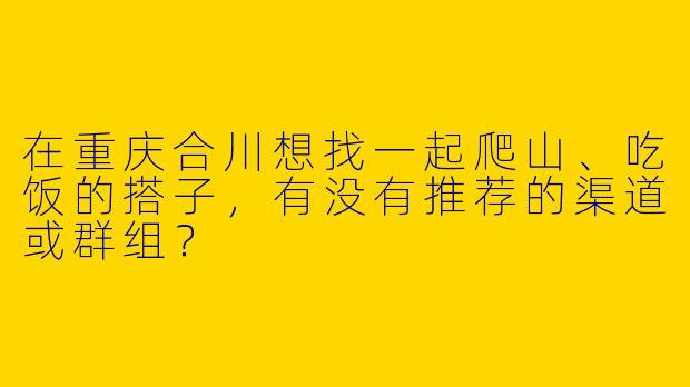 在重庆合川想找一起爬山、吃饭的搭子，有没有推荐的渠道或群组？